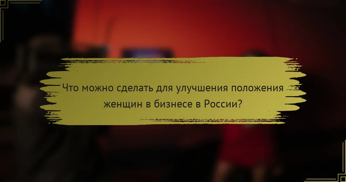 Что можно сделать для улучшения положения женщин в бизнесе в России?