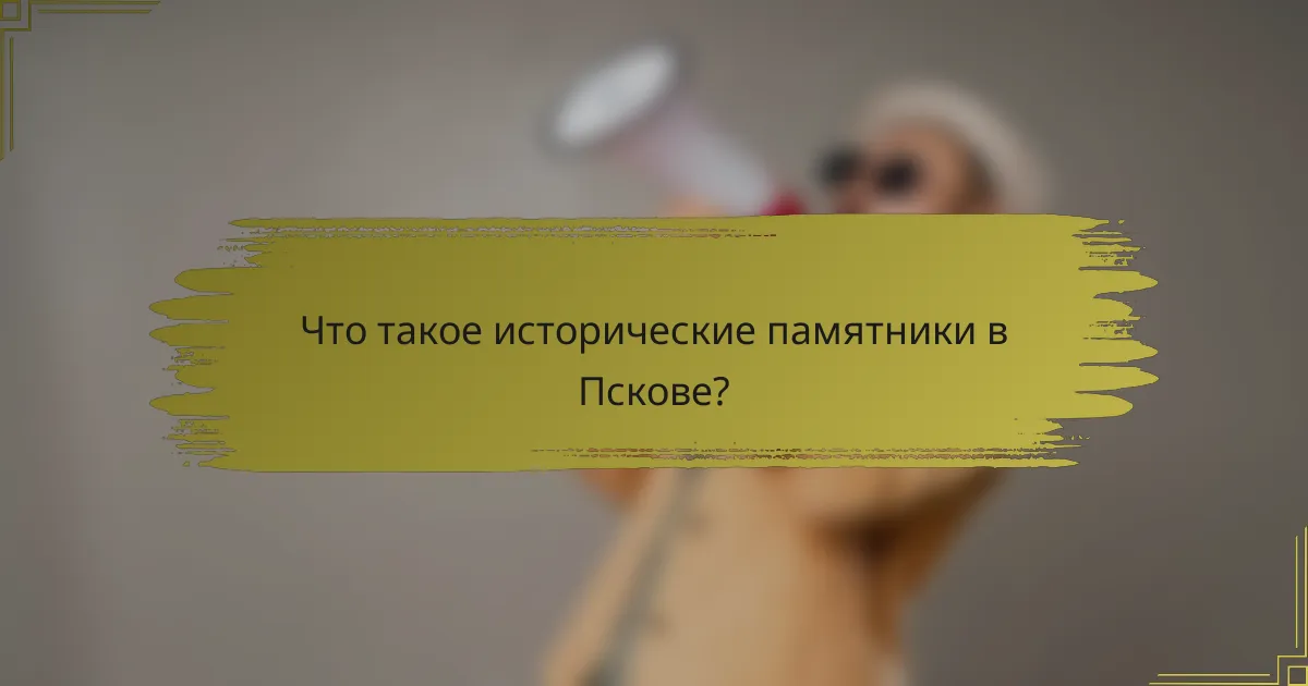 Что такое исторические памятники в Пскове?