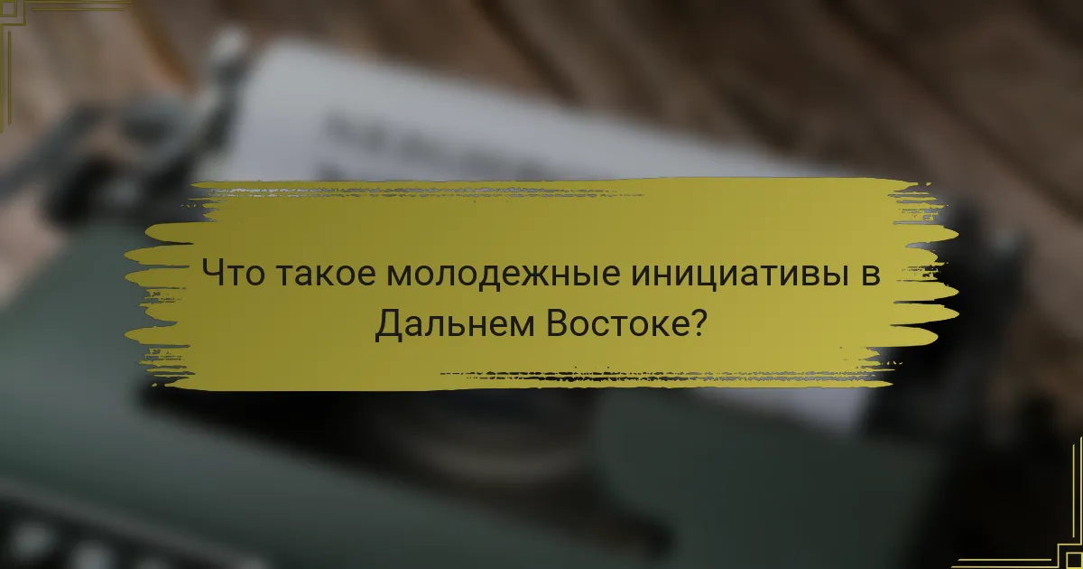 Что такое молодежные инициативы в Дальнем Востоке?