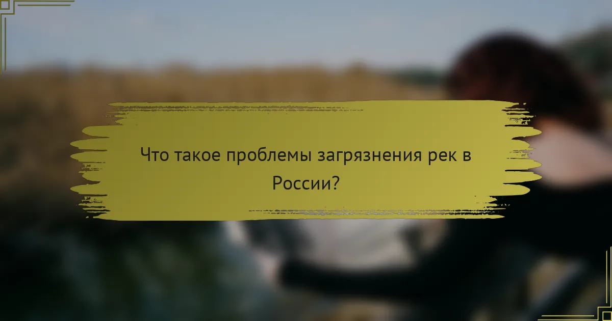Что такое проблемы загрязнения рек в России?