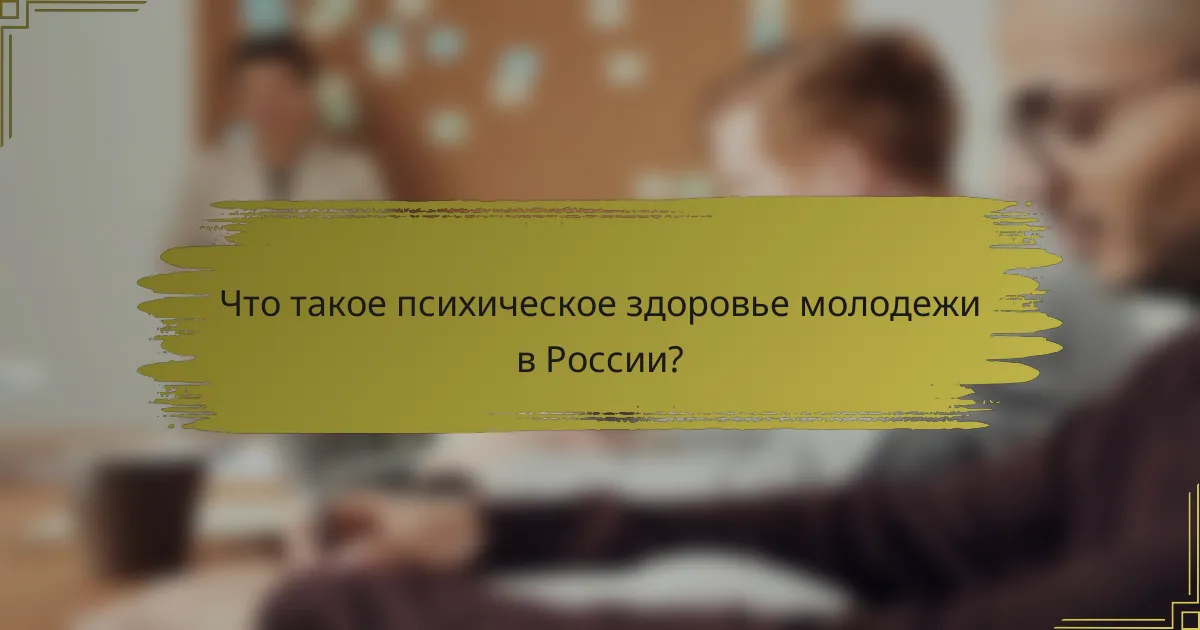 Что такое психическое здоровье молодежи в России?