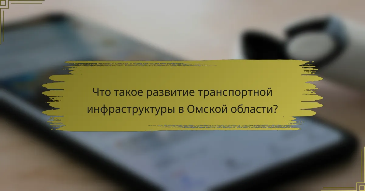 Что такое развитие транспортной инфраструктуры в Омской области?