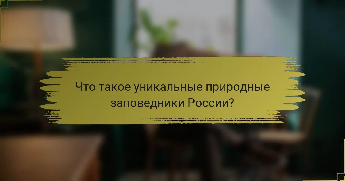 Что такое уникальные природные заповедники России?