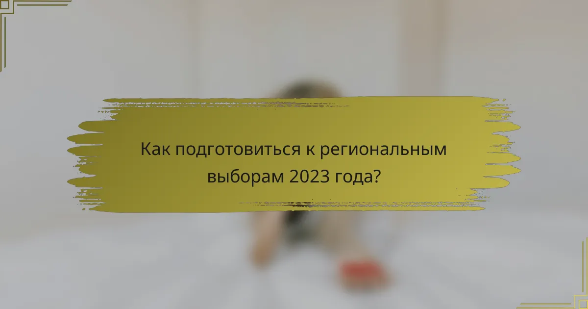 Как подготовиться к региональным выборам 2023 года?
