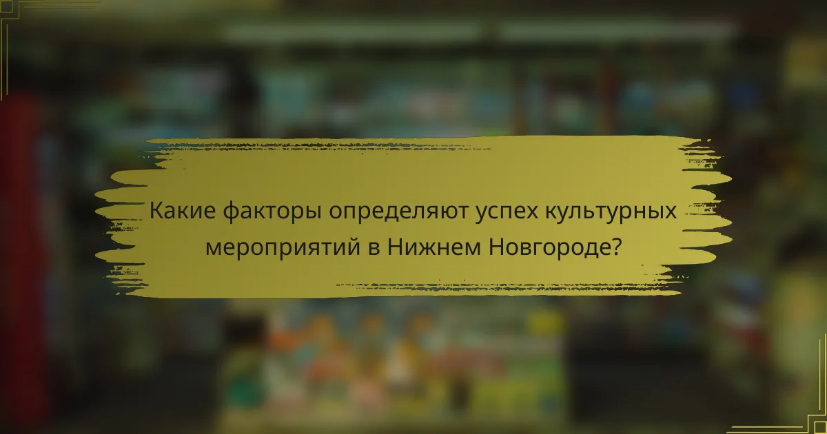 Какие факторы определяют успех культурных мероприятий в Нижнем Новгороде?