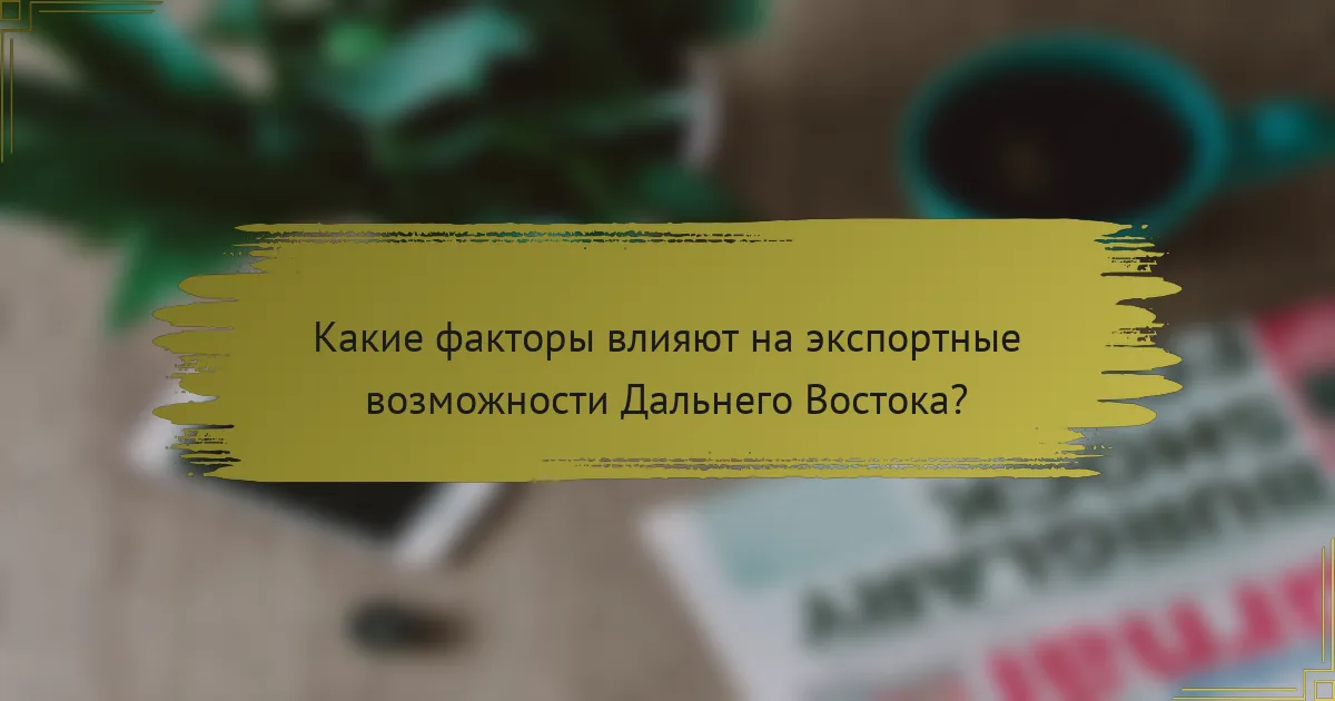 Какие факторы влияют на экспортные возможности Дальнего Востока?