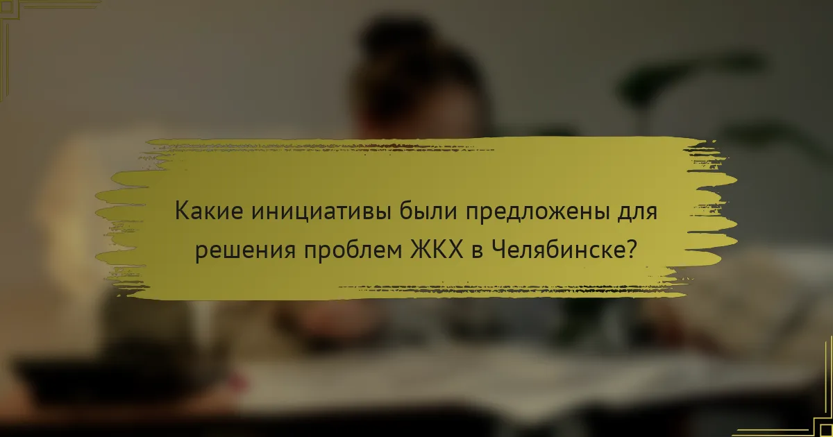 Какие инициативы были предложены для решения проблем ЖКХ в Челябинске?