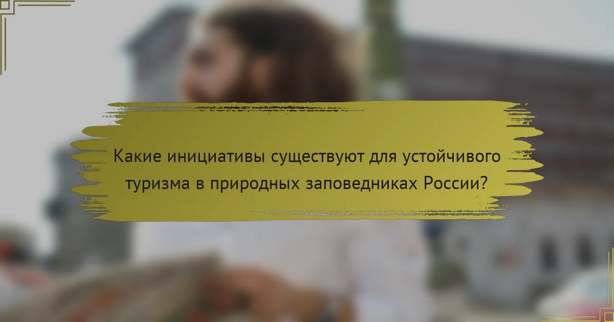 Какие инициативы существуют для устойчивого туризма в природных заповедниках России?