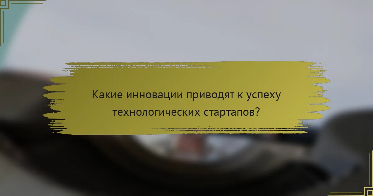 Какие инновации приводят к успеху технологических стартапов?