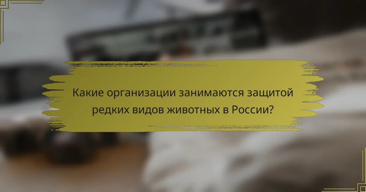 Какие организации занимаются защитой редких видов животных в России?