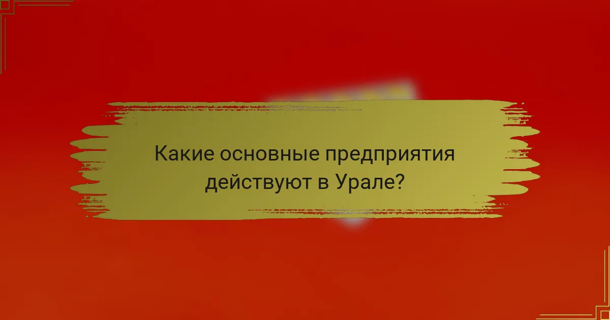 Какие основные предприятия действуют в Урале?