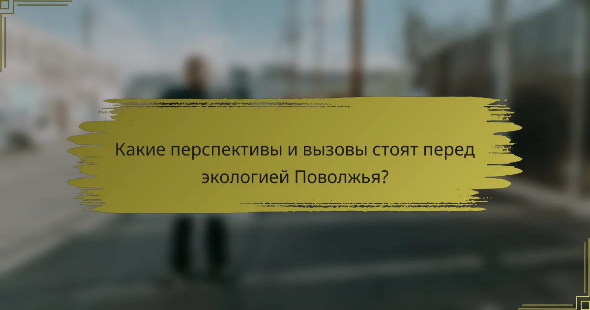 Какие перспективы и вызовы стоят перед экологией Поволжья?