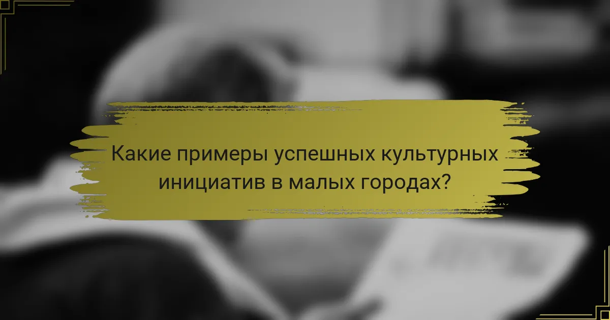 Какие примеры успешных культурных инициатив в малых городах?