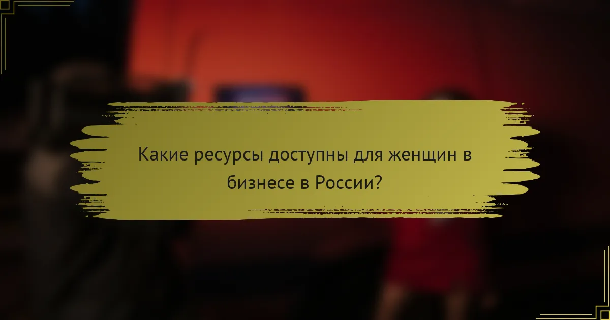 Какие ресурсы доступны для женщин в бизнесе в России?