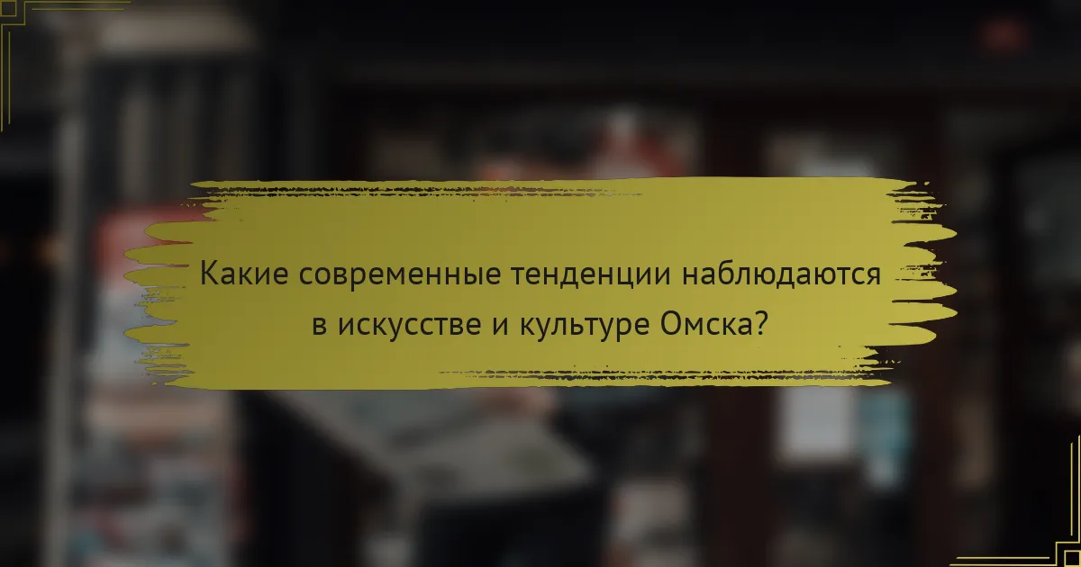 Какие современные тенденции наблюдаются в искусстве и культуре Омска?