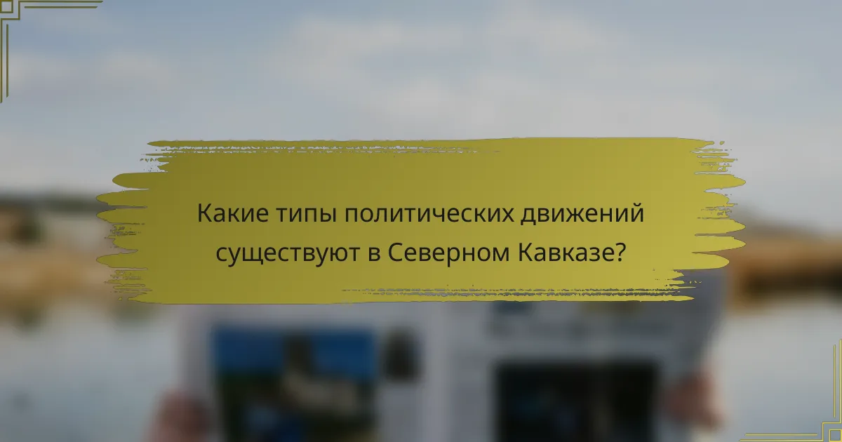 Какие типы политических движений существуют в Северном Кавказе?