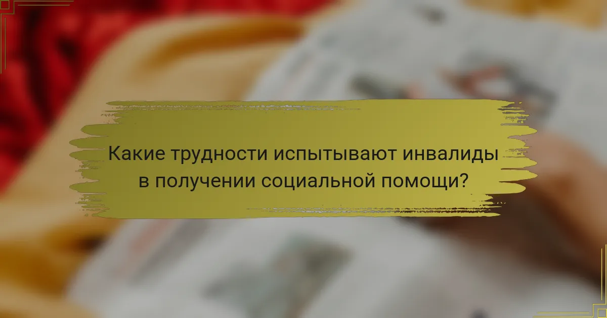 Какие трудности испытывают инвалиды в получении социальной помощи?