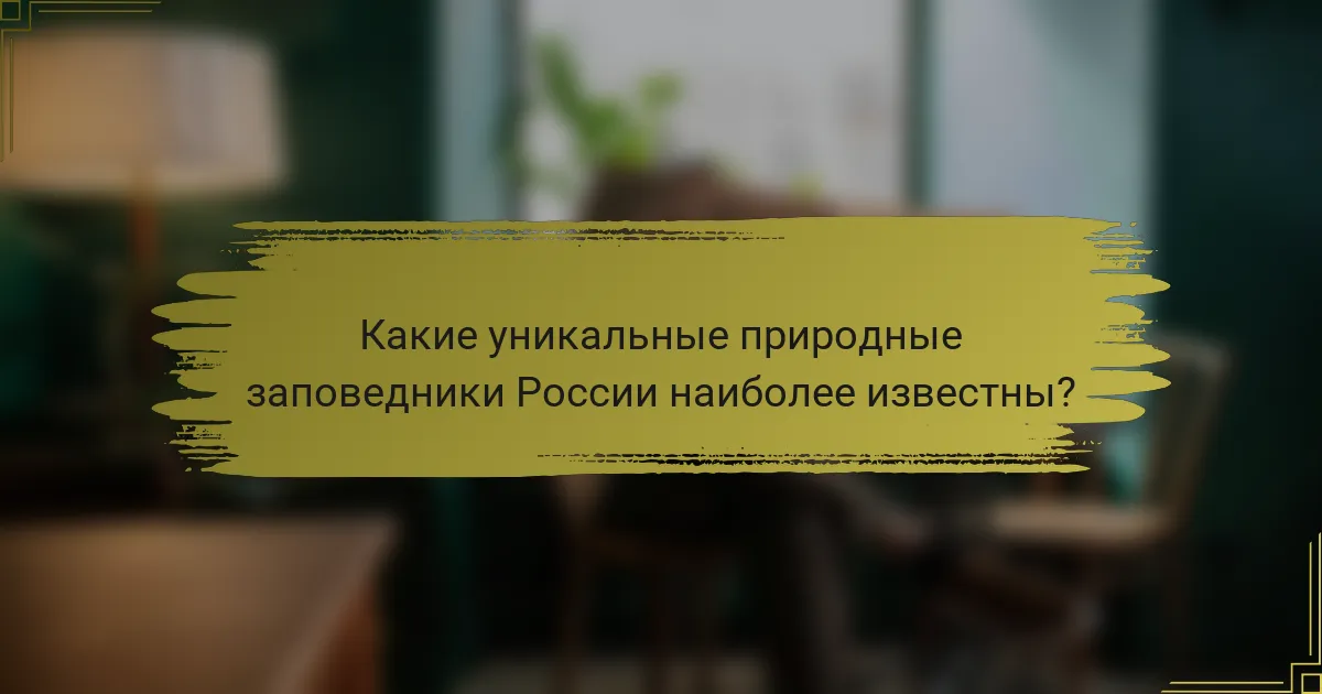 Какие уникальные природные заповедники России наиболее известны?