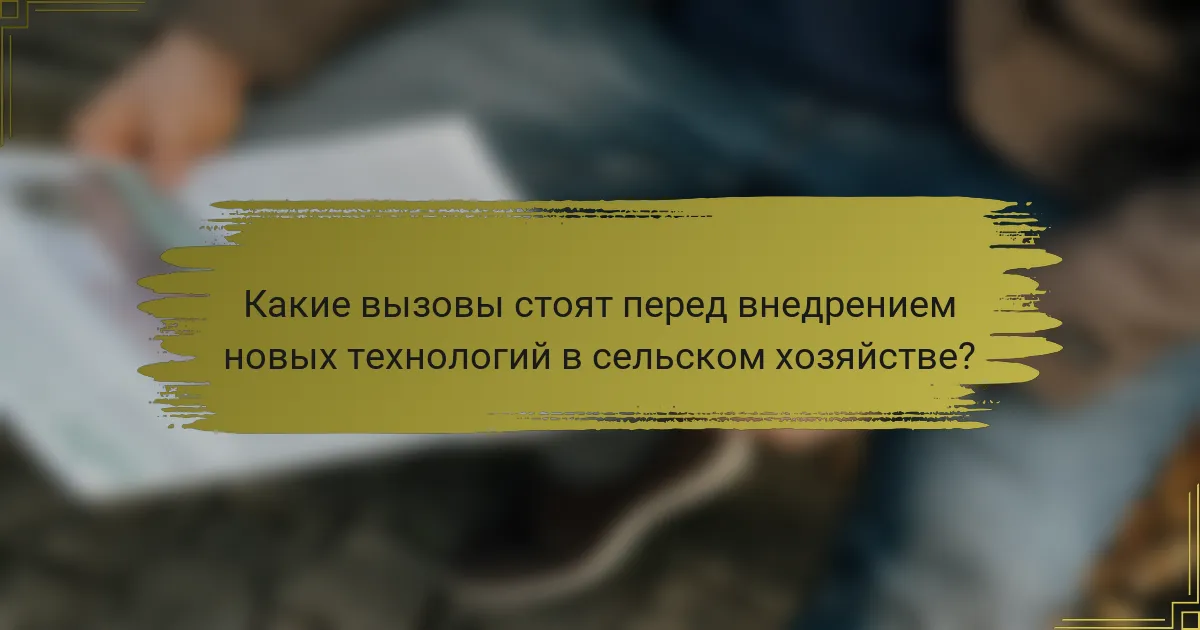 Какие вызовы стоят перед внедрением новых технологий в сельском хозяйстве?