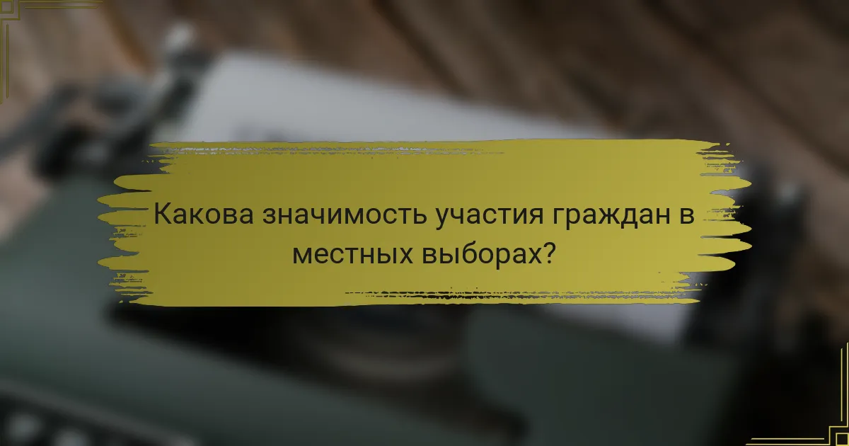 Какова значимость участия граждан в местных выборах?