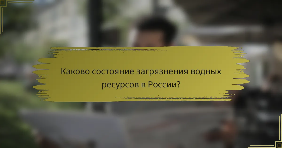 Каково состояние загрязнения водных ресурсов в России?