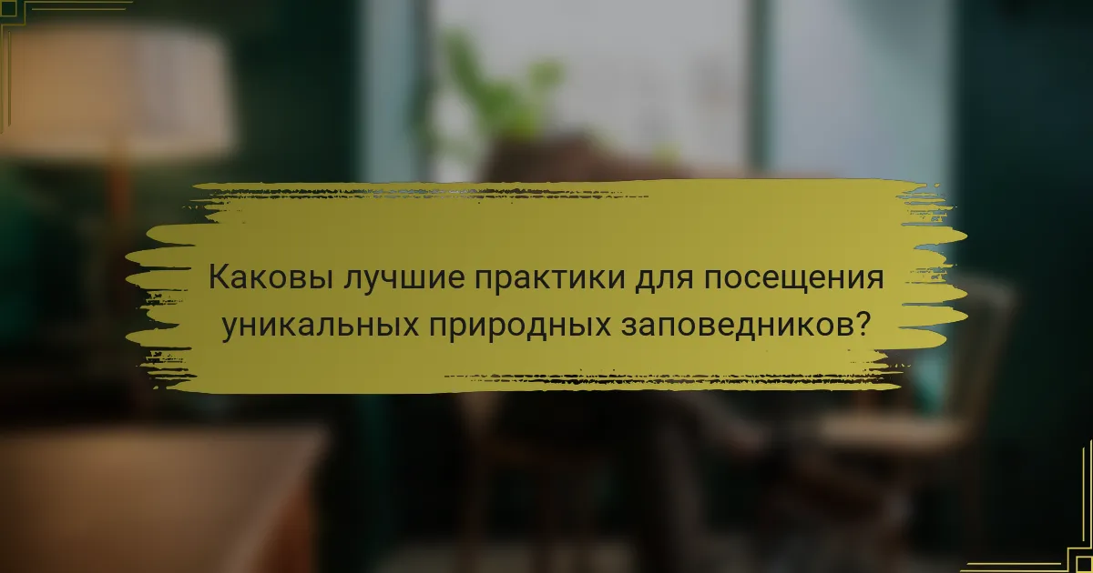 Каковы лучшие практики для посещения уникальных природных заповедников?