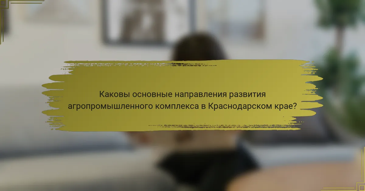 Каковы основные направления развития агропромышленного комплекса в Краснодарском крае?