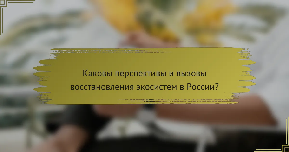Каковы перспективы и вызовы восстановления экосистем в России?