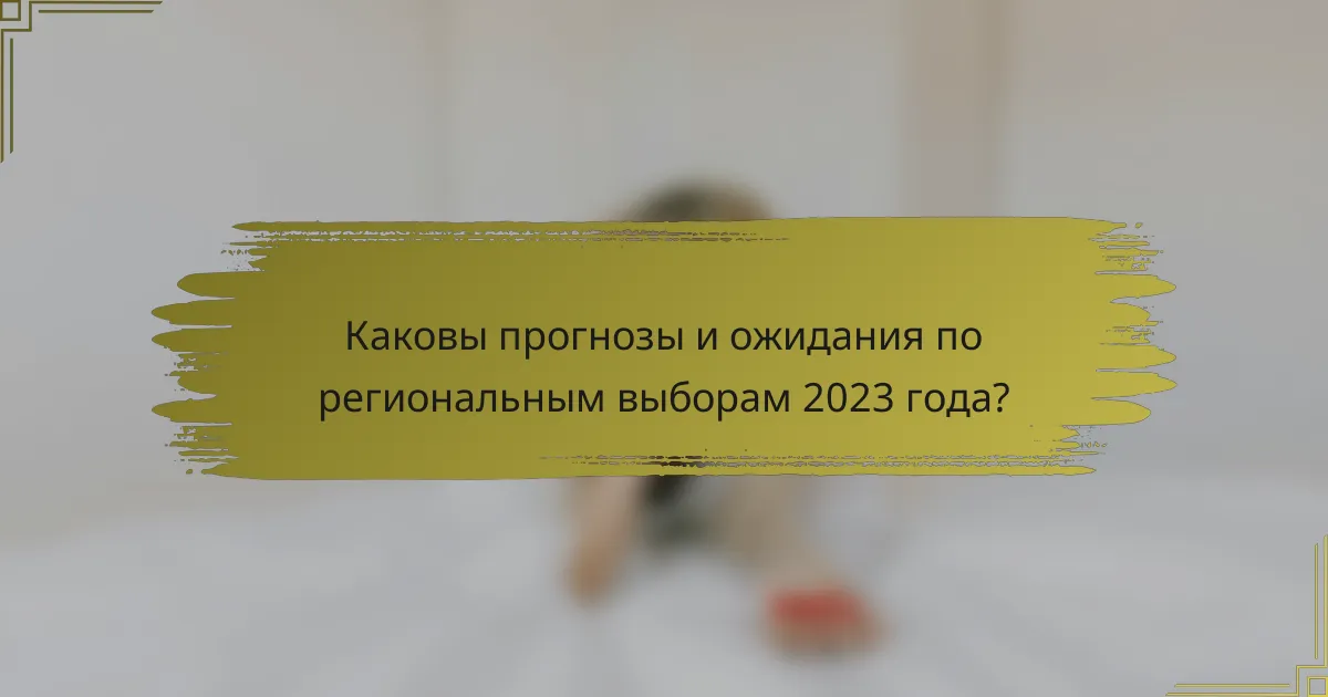 Каковы прогнозы и ожидания по региональным выборам 2023 года?