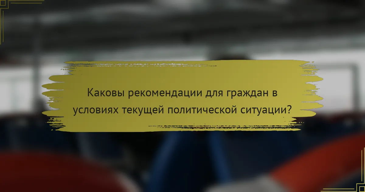 Каковы рекомендации для граждан в условиях текущей политической ситуации?