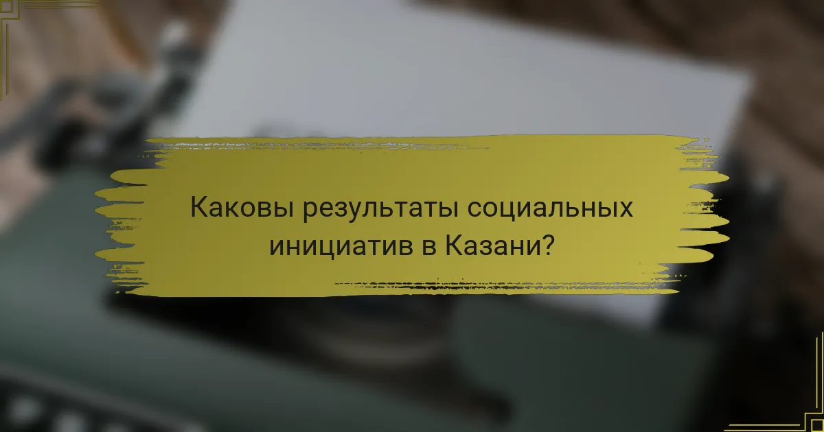 Каковы результаты социальных инициатив в Казани?