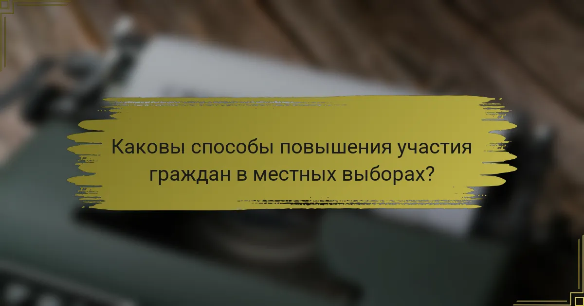 Каковы способы повышения участия граждан в местных выборах?