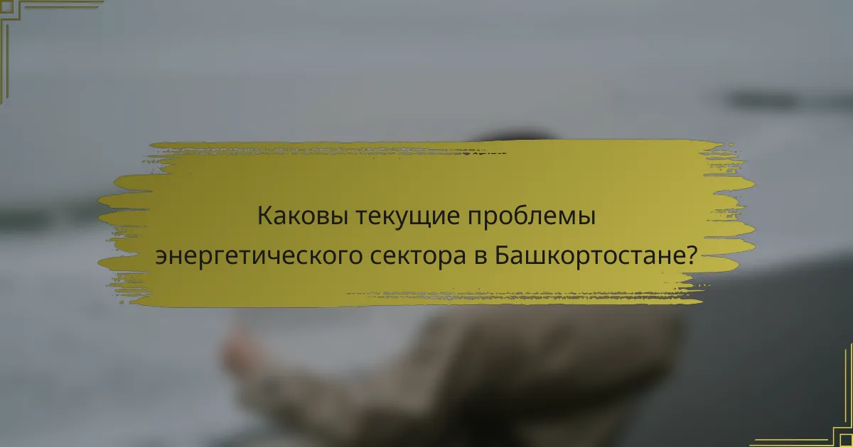Каковы текущие проблемы энергетического сектора в Башкортостане?