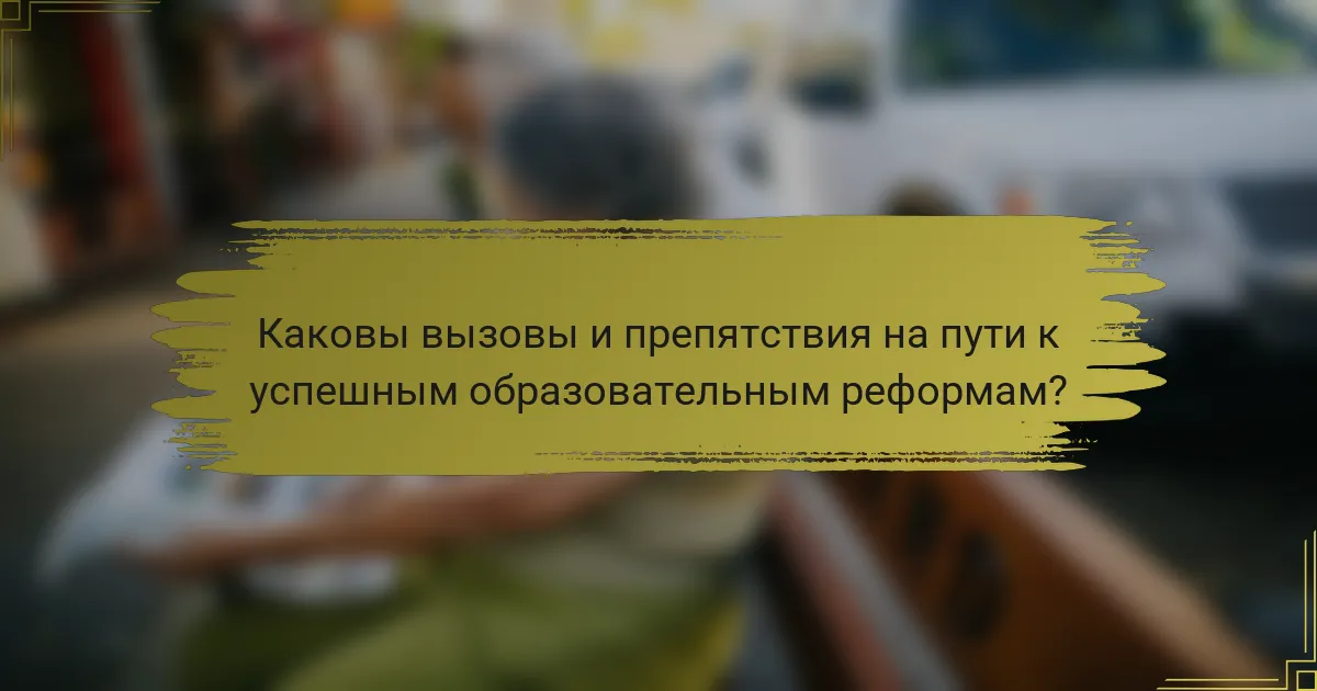 Каковы вызовы и препятствия на пути к успешным образовательным реформам?