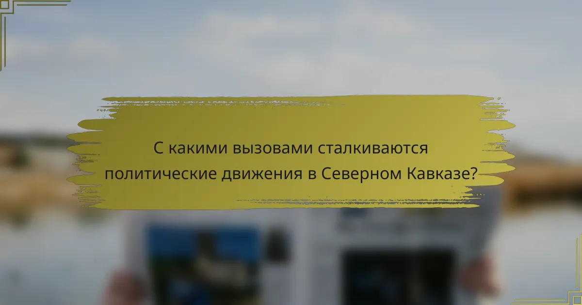 С какими вызовами сталкиваются политические движения в Северном Кавказе?